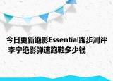 今日更新绝影Essential跑步测评 李宁绝影弹速跑鞋多少钱