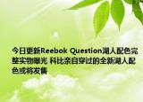 今日更新Reebok Question湖人配色完整实物曝光 科比亲自穿过的全新湖人配色或将发售