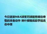 今日更新NBA球星罚球前有哪些奇怪的准备动作 纳什摸鞋底舔手提高命中率