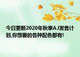 今日更新2020年秋季AJ发售计划,你想要的各种配色都有!