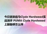 今日更新彪马Clyde Hardwood实战测评 PUMA Clyde Hardwood上脚脚感怎么样