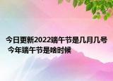 今日更新2022端午节是几月几号 今年端午节是啥时候