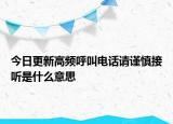 今日更新高频呼叫电话请谨慎接听是什么意思