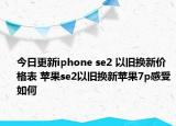 今日更新iphone se2 以旧换新价格表 苹果se2以旧换新苹果7p感受如何