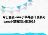 今日更新vans小草莓是什么系列 vans小草莓对比图2019