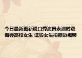 今日最新更新脱口秀演员表演时疑侮辱高校女生 诋毁女生拍擦边视频