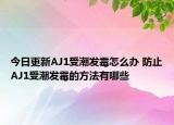 今日更新AJ1受潮发霉怎么办 防止AJ1受潮发霉的方法有哪些