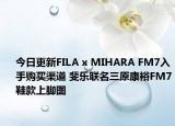 今日更新FILA x MIHARA FM7入手购买渠道 斐乐联名三原康裕FM7鞋款上脚图