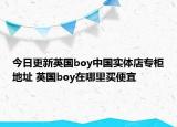 今日更新英国boy中国实体店专柜地址 英国boy在哪里买便宜