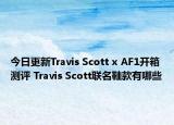 今日更新Travis Scott x AF1开箱测评 Travis Scott联名鞋款有哪些