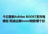 今日更新Adidas BOOST系列有哪些 阿迪达斯boost鞋款哪个好