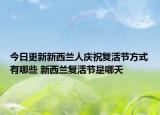 今日更新新西兰人庆祝复活节方式有哪些 新西兰复活节是哪天