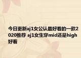 今日更新aj1女公认最好看的一款2020推荐 aj1女生穿mid还是high好看