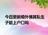 今日更新婚外情其私生子能上户口吗