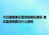 今日更新美式篮球短裤在哪买 美式篮球短裤为什么很短