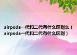 airpods一代和二代有什么区别么（airpods一代和二代有什么区别）