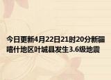 今日更新4月22日21时20分新疆喀什地区叶城县发生3.6级地震