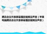 腾讯会议共享屏幕播放视频没声音（苹果电脑腾讯会议共享屏幕播放视频没声音）