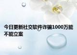 今日更新社交软件诈骗1000万能不能立案