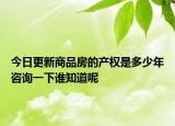 今日更新商品房的产权是多少年咨询一下谁知道呢