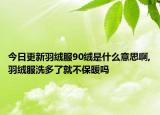 今日更新羽绒服90绒是什么意思啊,羽绒服洗多了就不保暖吗
