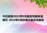 今日更新2022年8月最吉利搬家是哪天 2022年8月份哪天最适合搬家