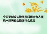 今日更新改头换面可以用来夸人面貌一新吗改头换面什么意思