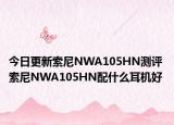 今日更新索尼NWA105HN测评 索尼NWA105HN配什么耳机好