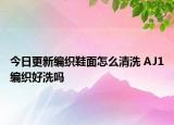 今日更新编织鞋面怎么清洗 AJ1编织好洗吗