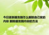 今日更新朋友圈怎么删除自己发的内容 删除朋友圈内容的方法