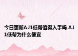 今日更新AJ1低帮值得入手吗 AJ1低帮为什么便宜