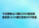今日更新aj11黑红2019复刻发售时间 AJ11黑红复刻2019货量