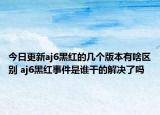 今日更新aj6黑红的几个版本有啥区别 aj6黑红事件是谁干的解决了吗