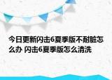 今日更新闪击6夏季版不耐脏怎么办 闪击6夏季版怎么清洗