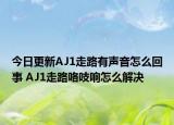 今日更新AJ1走路有声音怎么回事 AJ1走路咯吱响怎么解决
