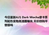 今日更新AJ1 Dark Mocha摩卡系列配色实物高清图曝光 天价倒钩平替版吗
