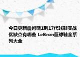 今日更新詹姆斯1到17代球鞋实战优缺点有哪些 LeBron篮球鞋全系列大全