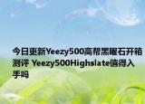 今日更新Yeezy500高帮黑曜石开箱测评 Yeezy500Highslate值得入手吗