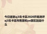 今日更新aj3北卡蓝2020开箱测评 aj3北卡蓝市售版和pe版区别是什么