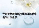 今日更新萧云混沌神魔体嫣然小说叫什么名字