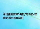 今日更新驭帅14脏了怎么办 驭帅14怎么洗比较好