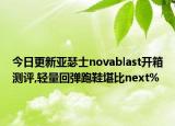 今日更新亚瑟士novablast开箱测评,轻量回弹跑鞋堪比next%