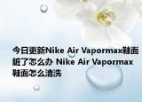 今日更新Nike Air Vapormax鞋面脏了怎么办 Nike Air Vapormax鞋面怎么清洗