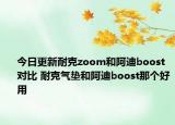 今日更新耐克zoom和阿迪boost对比 耐克气垫和阿迪boost那个好用