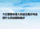 今日更新体重大的适合跑步吗选择什么样的跑鞋跑步