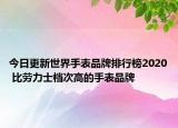 今日更新世界手表品牌排行榜2020 比劳力士档次高的手表品牌