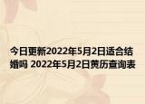 今日更新2022年5月2日适合结婚吗 2022年5月2日黄历查询表