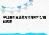 今日更新民法典对离婚财产分割的规定