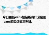 今日更新vans超轻版有什么区别 vans超轻版真假对比