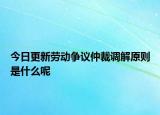 今日更新劳动争议仲裁调解原则是什么呢